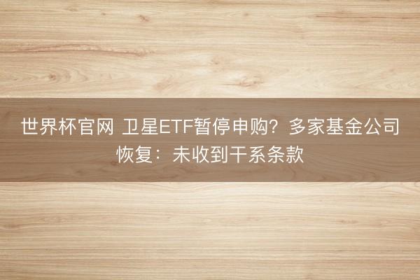 世界杯官网 卫星ETF暂停申购?多家基金公司恢复:未收到干系条款