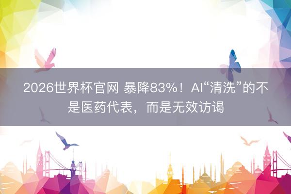 2026世界杯官网 暴降83%!AI“清洗”的不是医药代表,而是无效访谒
