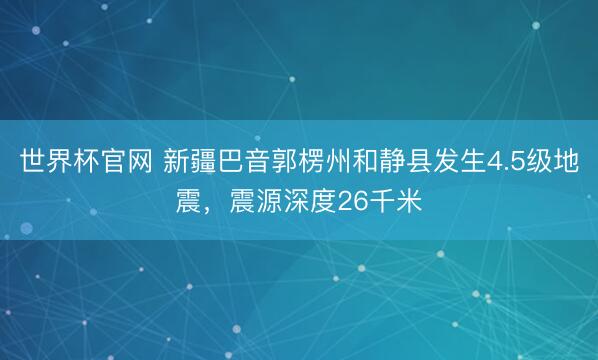 世界杯官网 新疆巴音郭楞州和静县发生4.5级地震，震源深度26千米