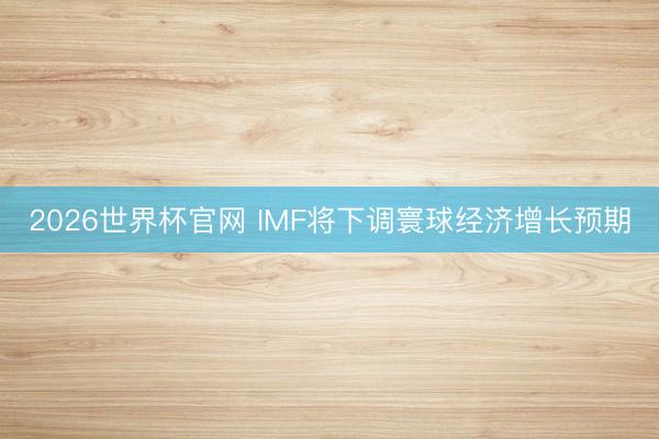 2026世界杯官网 IMF将下调寰球经济增长预期