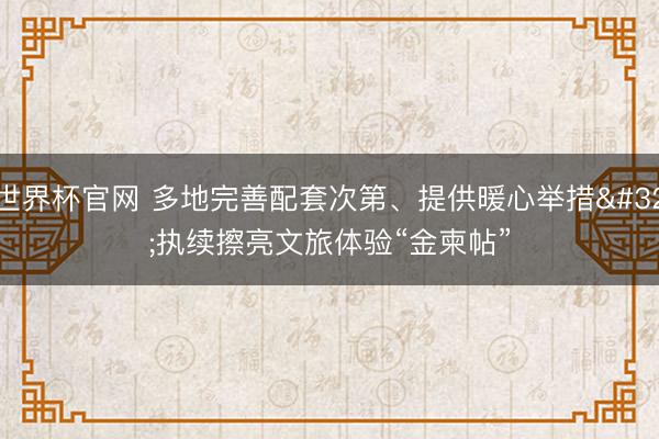 世界杯官网 多地完善配套次第、提供暖心举措 执续擦亮文旅体验“金柬帖”