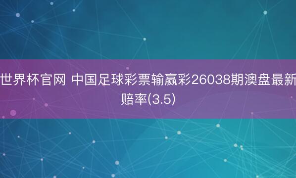世界杯官网 中国足球彩票输赢彩26038期澳盘最新赔率(3.5)