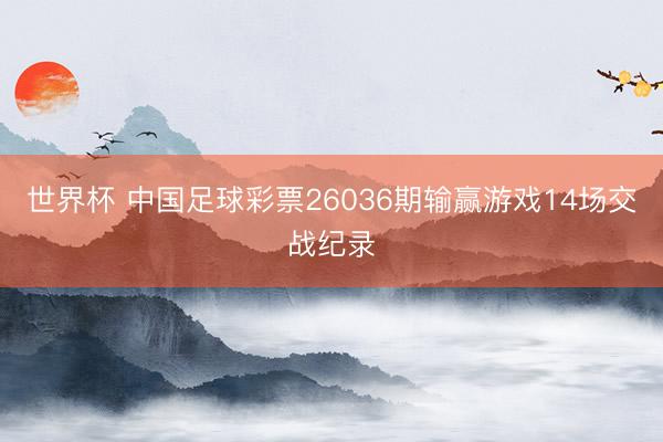 世界杯 中国足球彩票26036期输赢游戏14场交战纪录