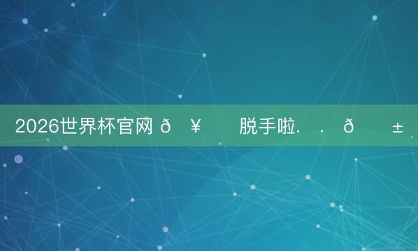 2026世界杯官网 🥞ᑒ脱手啦.ᐟ.ᐟ🍱