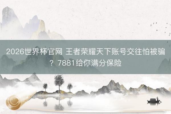 2026世界杯官网 王者荣耀天下账号交往怕被骗？7881给你满分保险