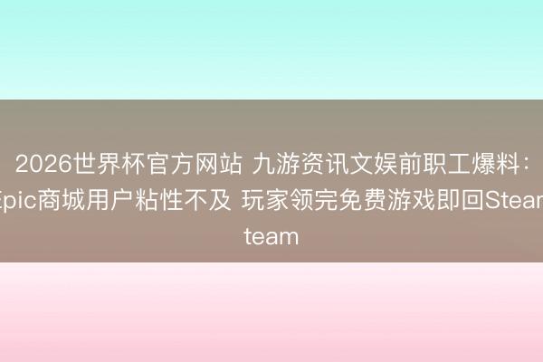 2026世界杯官方网站 九游资讯文娱前职工爆料:Epic商城用户粘性不及 玩家领完免费游戏即回Steam