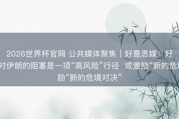 2026世界杯官网 公共媒体聚焦︱好意思媒:好意思国对伊朗的阻塞是一项“高风险”行径 或激励“新的危境对决”