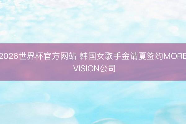 2026世界杯官方网站 韩国女歌手金请夏签约MORE VISION公司