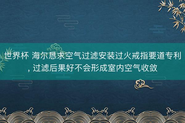世界杯 海尔恳求空气过滤安装过火戒指要道专利， 过滤后果好不会形成室内空气收敛