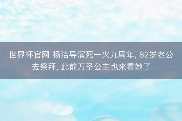 世界杯官网 杨洁导演死一火九周年， 82岁老公去祭拜， 此前万圣公主也来看她了