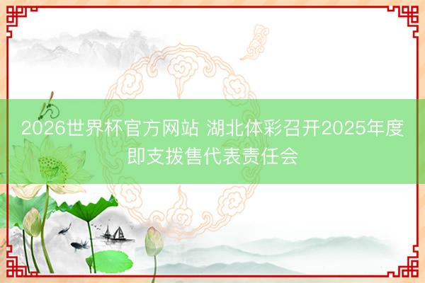 2026世界杯官方网站 湖北体彩召开2025年度即支拨售代表责任会