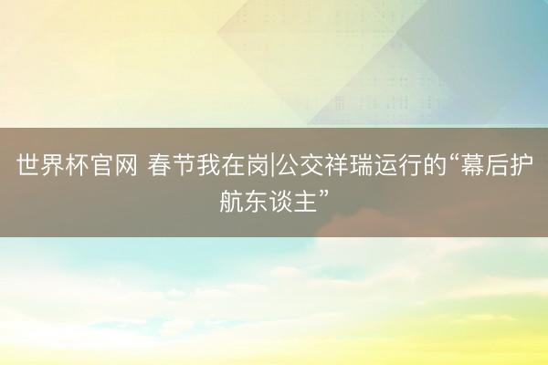 世界杯官网 春节我在岗|公交祥瑞运行的“幕后护航东谈主”