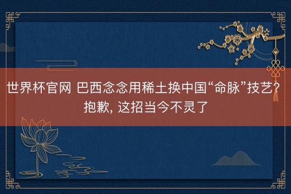 世界杯官网 巴西念念用稀土换中国“命脉”技艺? 抱歉， 这招当今不灵了