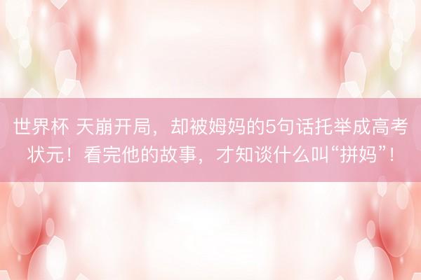 世界杯 天崩开局，却被姆妈的5句话托举成高考状元！看完他的故事，才知谈什么叫“拼妈”！