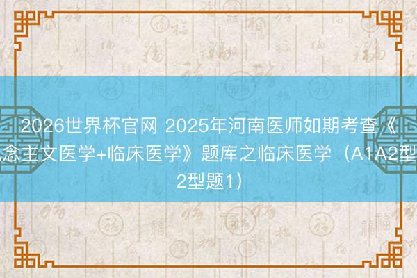 2026世界杯官网 2025年河南医师如期考查《东说念主文医学+临床医学》题库之临床医学（A1A2型题1）