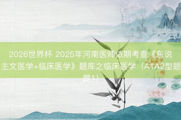 2026世界杯 2025年河南医师依期考查《东说念主文医学+临床医学》题库之临床医学（A1A2型题1）