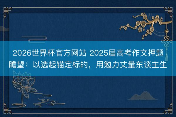 2026世界杯官方网站 2025届高考作文押题瞻望：以选起锚定标的，用勉力丈量东谈主生
