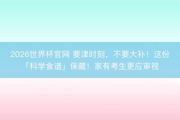 2026世界杯官网 要津时刻，不要大补！这份「科学食谱」保藏！家有考生更应审视