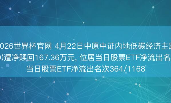 2026世界杯官网 4月22日中原中证内地低碳经济主题ETF(159790)遭净赎回167.36万元， 位居当日股票ETF净流出名次364/1168