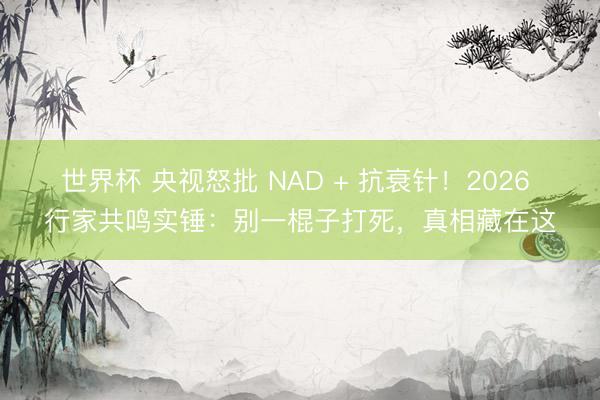世界杯 央视怒批 NAD + 抗衰针！2026 行家共鸣实锤：别一棍子打死，真相藏在这