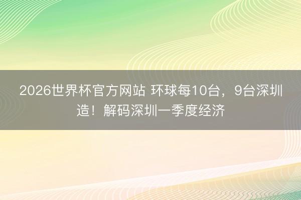 2026世界杯官方网站 环球每10台，9台深圳造！解码深圳一季度经济