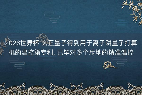2026世界杯 幺正量子得到用于离子阱量子打算机的温控箱专利， 已毕对多个斥地的精准温控