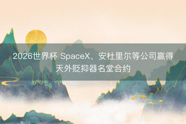 2026世界杯 SpaceX、安杜里尔等公司赢得天外贬抑器名堂合约