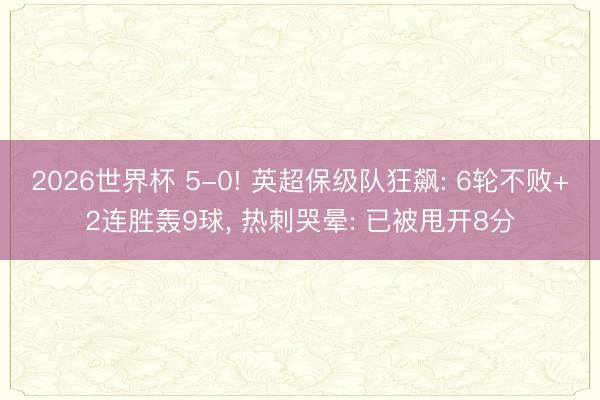 2026世界杯 5-0! 英超保级队狂飙: 6轮不败+2连胜轰9球， 热刺哭晕: 已被甩开8分