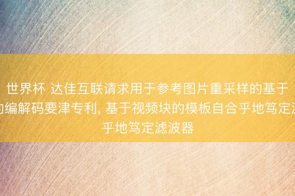 世界杯 达佳互联请求用于参考图片重采样的基于模板的编解码要津专利， 基于视频块的模板自合乎地笃定滤波器