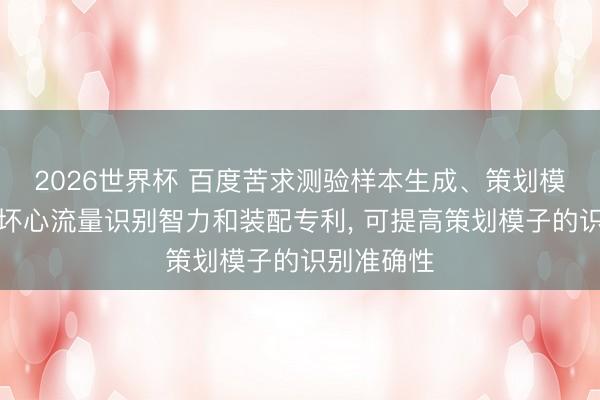 2026世界杯 百度苦求测验样本生成、策划模子测验及坏心流量识别智力和装配专利， 可提高策划模子的识别准确性