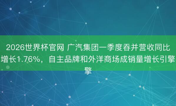 2026世界杯官网 广汽集团一季度吞并营收同比增长1.76%，自主品牌和外洋商场成销量增长引擎