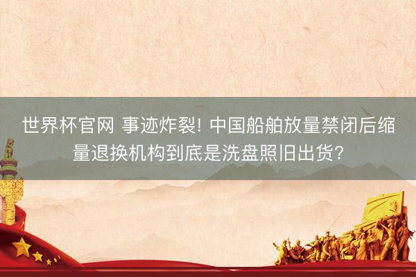 世界杯官网 事迹炸裂! 中国船舶放量禁闭后缩量退换机构到底是洗盘照旧出货?