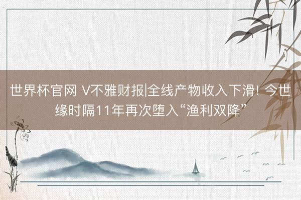 世界杯官网 V不雅财报|全线产物收入下滑! 今世缘时隔11年再次堕入“渔利双降”