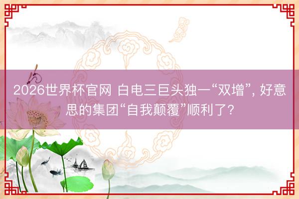 2026世界杯官网 白电三巨头独一“双增”， 好意思的集团“自我颠覆”顺利了?