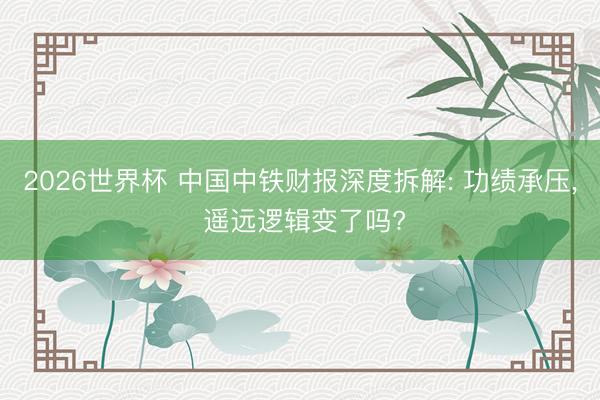 2026世界杯 中国中铁财报深度拆解: 功绩承压， 遥远逻辑变了吗?