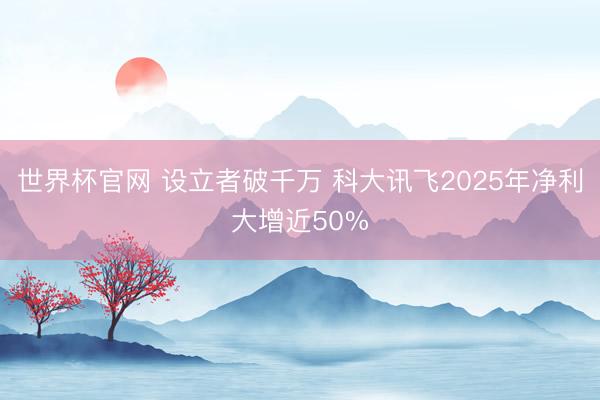 世界杯官网 设立者破千万 科大讯飞2025年净利大增近50%