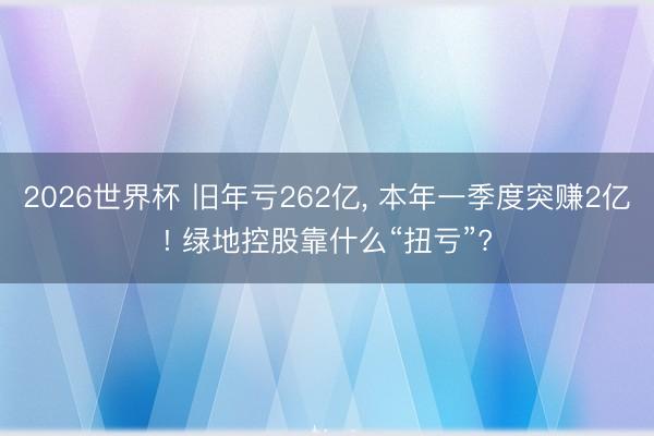 2026世界杯 旧年亏262亿， 本年一季度突赚2亿! 绿地控股靠什么“扭亏”?