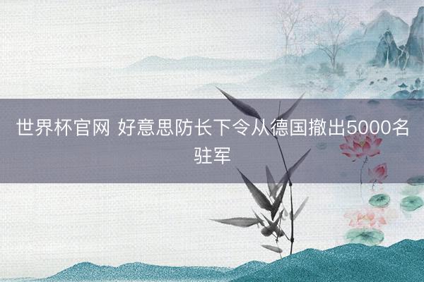 世界杯官网 好意思防长下令从德国撤出5000名驻军
