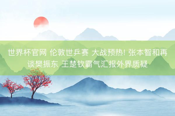 世界杯官网 伦敦世乒赛 大战预热! 张本智和再谈樊振东 王楚钦霸气汇报外界质疑