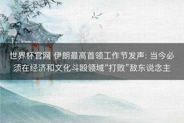 世界杯官网 伊朗最高首领工作节发声: 当今必须在经济和文化斗殴领域“打败”敌东说念主