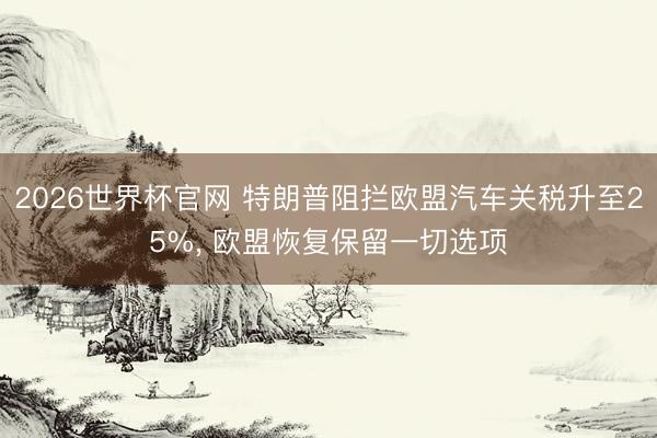 2026世界杯官网 特朗普阻拦欧盟汽车关税升至25%， 欧盟恢复保留一切选项