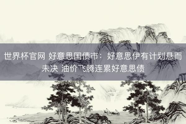 世界杯官网 好意思国债市：好意思伊有计划悬而未决 油价飞腾连累好意思债