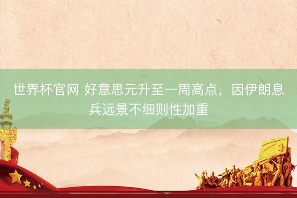 世界杯官网 好意思元升至一周高点，因伊朗息兵远景不细则性加重