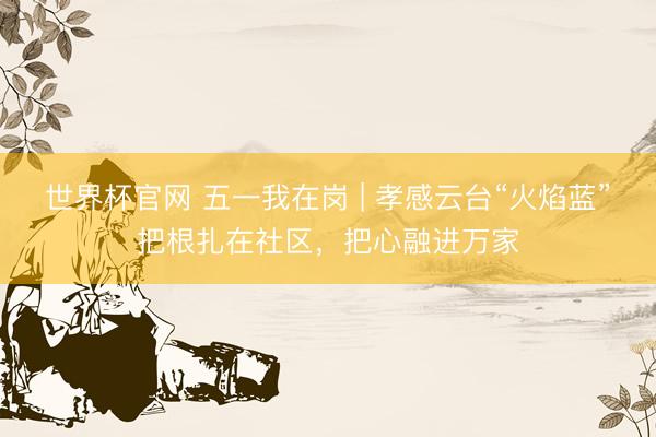 世界杯官网 五一我在岗 | 孝感云台“火焰蓝”把根扎在社区，把心融进万家