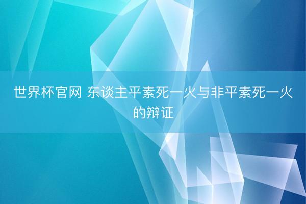 世界杯官网 东谈主平素死一火与非平素死一火的辩证
