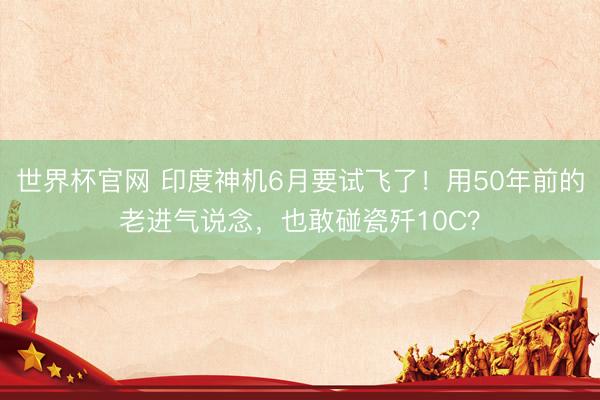 世界杯官网 印度神机6月要试飞了！用50年前的老进气说念，也敢碰瓷歼10C？