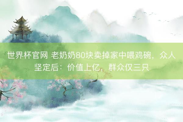 世界杯官网 老奶奶80块卖掉家中喂鸡碗，众人坚定后：价值上亿，群众仅三只