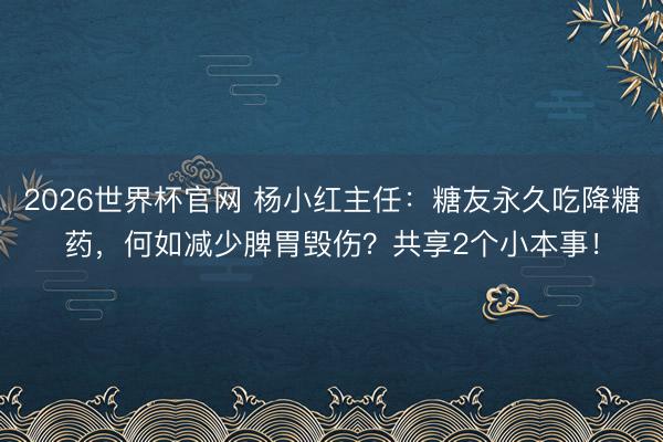 2026世界杯官网 杨小红主任：糖友永久吃降糖药，何如减少脾胃毁伤？共享2个小本事！