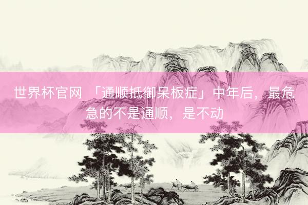 世界杯官网 「通顺抵御呆板症」中年后，最危急的不是通顺，是不动