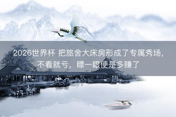2026世界杯 把旅舍大床房形成了专属秀场，不看就亏，<a href=